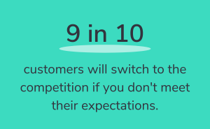 9 in 10 customers will switch to the competition if you don't meet their expectations